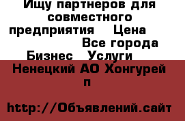 Ищу партнеров для совместного предприятия. › Цена ­ 1 000 000 000 - Все города Бизнес » Услуги   . Ненецкий АО,Хонгурей п.